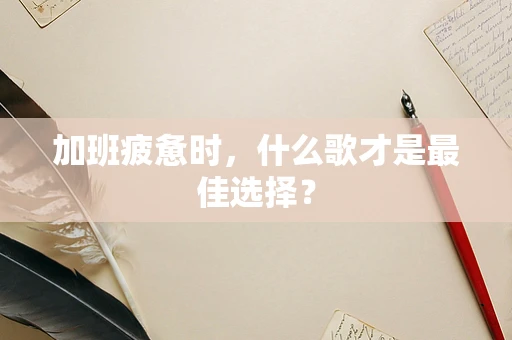 加班疲惫时，什么歌才是最佳选择？