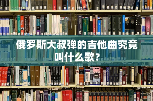 俄罗斯大叔弹的吉他曲究竟叫什么歌？