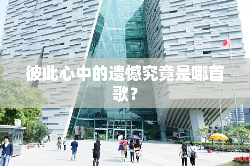 彼此心中的遗憾究竟是哪首歌？