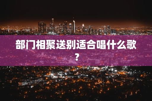 部门相聚送别适合唱什么歌？