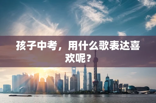 孩子中考，用什么歌表达喜欢呢？