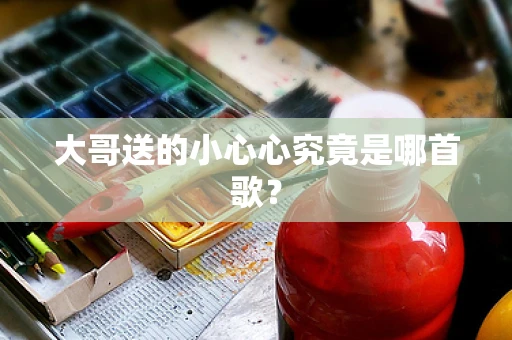 大哥送的小心心究竟是哪首歌？