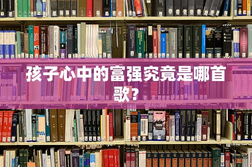 孩子心中的富强究竟是哪首歌？