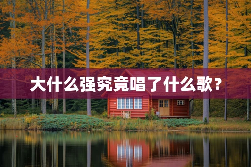 大什么强究竟唱了什么歌？