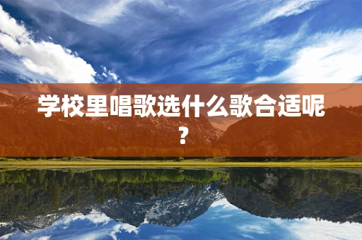 学校里唱歌选什么歌合适呢？