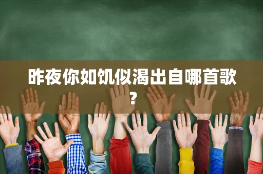 昨夜你如饥似渴出自哪首歌？