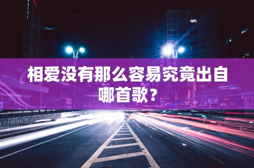 相爱没有那么容易究竟出自哪首歌？