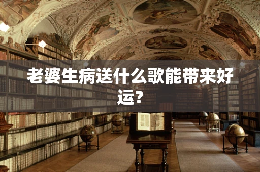 老婆生病送什么歌能带来好运？