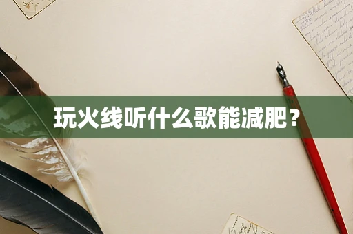 玩火线听什么歌能减肥？