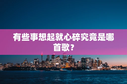 有些事想起就心碎究竟是哪首歌？