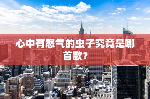 心中有怒气的虫子究竟是哪首歌？