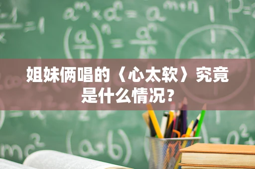 姐妹俩唱的〈心太软〉究竟是什么情况？