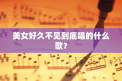 美女好久不见到底唱的什么歌？