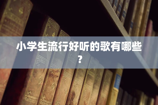 小学生流行好听的歌有哪些？