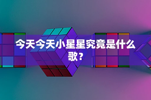 今天今天小星星究竟是什么歌？