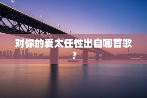 对你的爱太任性出自哪首歌？