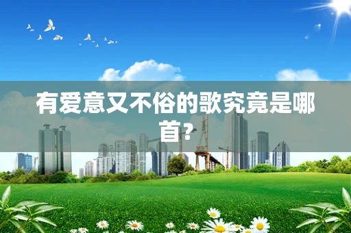 有爱意又不俗的歌究竟是哪首？