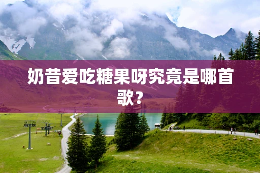 奶昔爱吃糖果呀究竟是哪首歌？