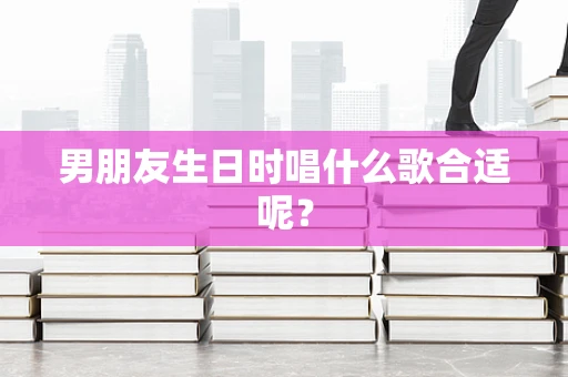 男朋友生日时唱什么歌合适呢？