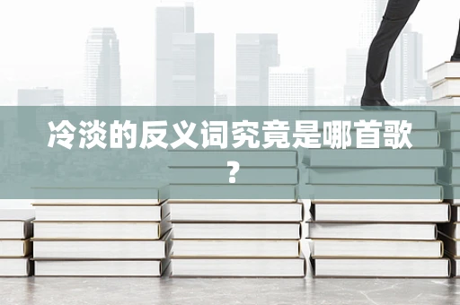 冷淡的反义词究竟是哪首歌？