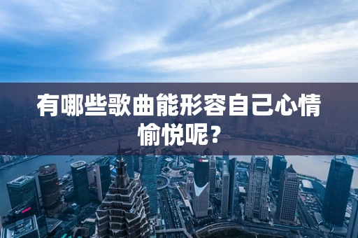 有哪些歌曲能形容自己心情愉悦呢？