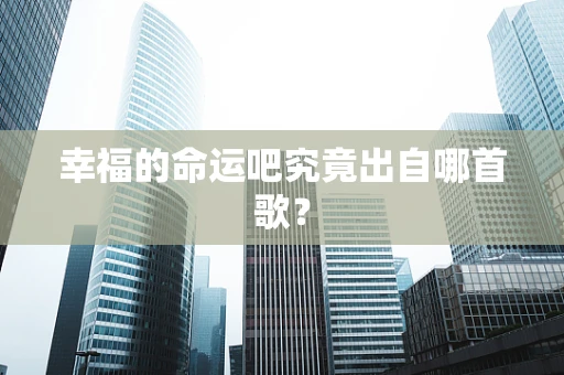幸福的命运吧究竟出自哪首歌？