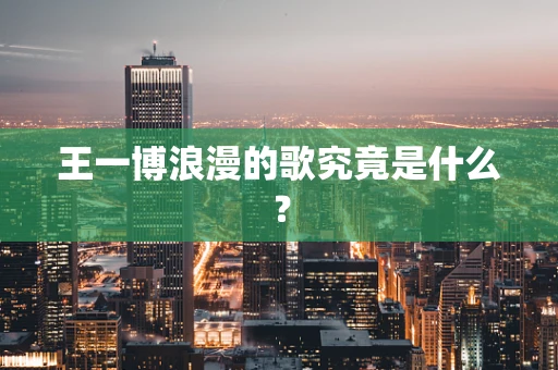 王一博浪漫的歌究竟是什么？