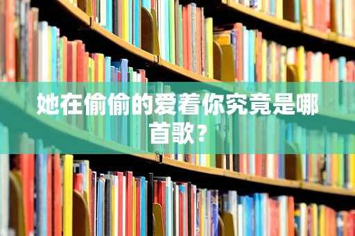 她在偷偷的爱着你究竟是哪首歌？