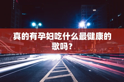 真的有孕妇吃什么最健康的歌吗？