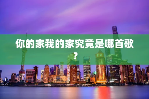 你的家我的家究竟是哪首歌？