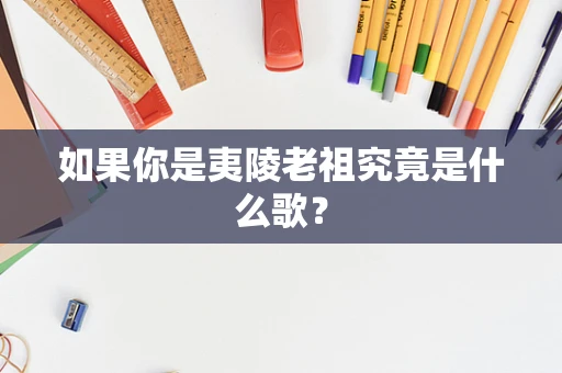如果你是夷陵老祖究竟是什么歌？