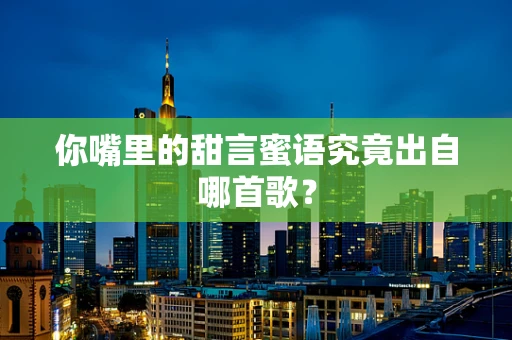 你嘴里的甜言蜜语究竟出自哪首歌？