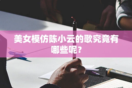 美女模仿陈小云的歌究竟有哪些呢？