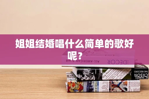 姐姐结婚唱什么简单的歌好呢？