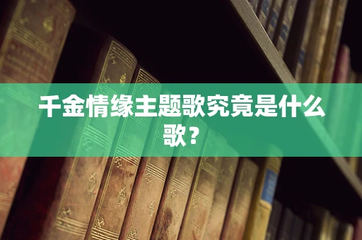 千金情缘主题歌究竟是什么歌？