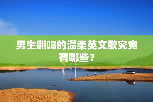 男生翻唱的温柔英文歌究竟有哪些？
