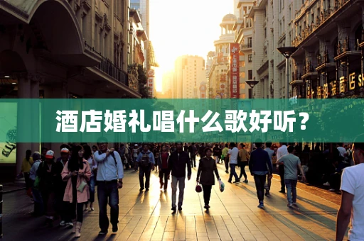 酒店婚礼唱什么歌好听？