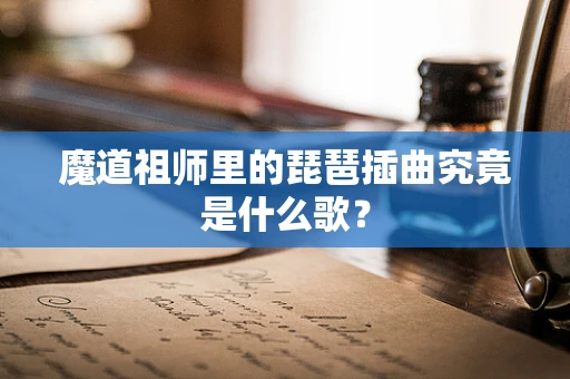魔道祖师里的琵琶插曲究竟是什么歌？
