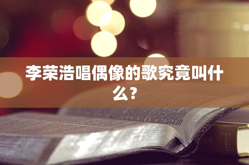 李荣浩唱偶像的歌究竟叫什么？