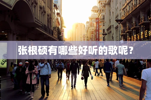张根硕有哪些好听的歌呢？