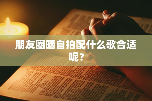 朋友圈晒自拍配什么歌合适呢？