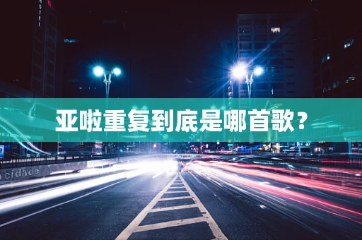 亚啦重复到底是哪首歌？