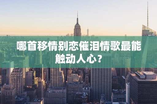 哪首移情别恋催泪情歌最能触动人心？