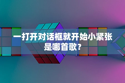 一打开对话框就开始小紧张是哪首歌？