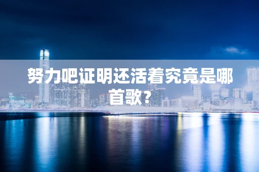 努力吧证明还活着究竟是哪首歌？