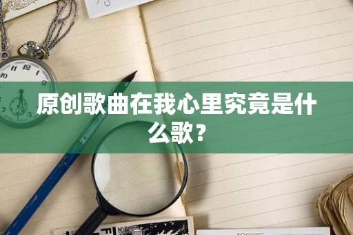 原创歌曲在我心里究竟是什么歌？