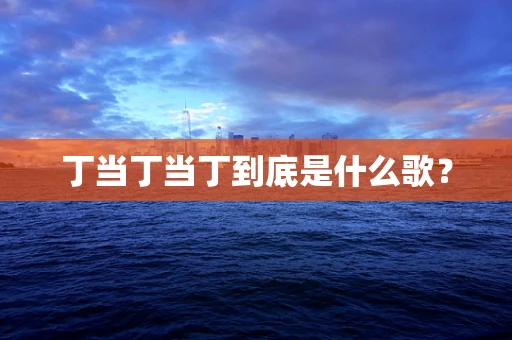 丁当丁当丁到底是什么歌？