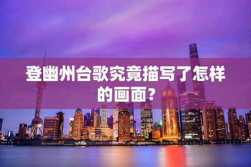 登幽州台歌究竟描写了怎样的画面？