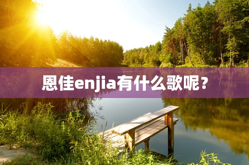 恩佳enjia有什么歌呢？