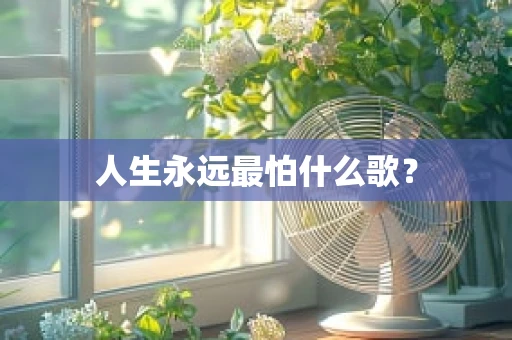 人生永远最怕什么歌？